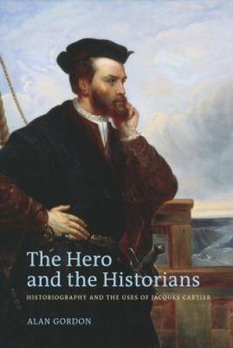 Alan Gordon: The Hero and the Historians : Historiography and the Uses of Jacques Cartier