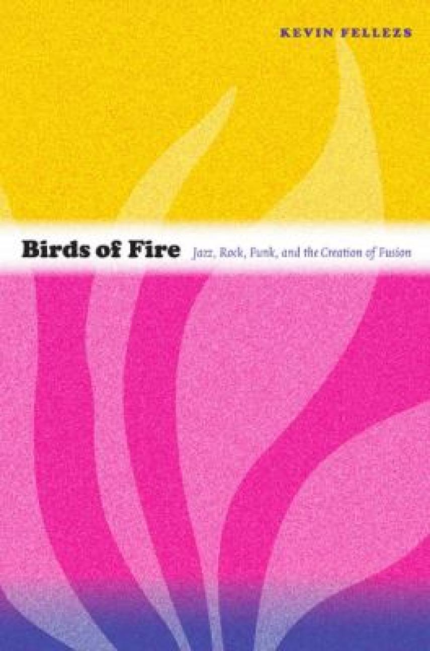 Kevin Fellezs: Birds of fire : jazz, rock, funk, and the creation of fusion