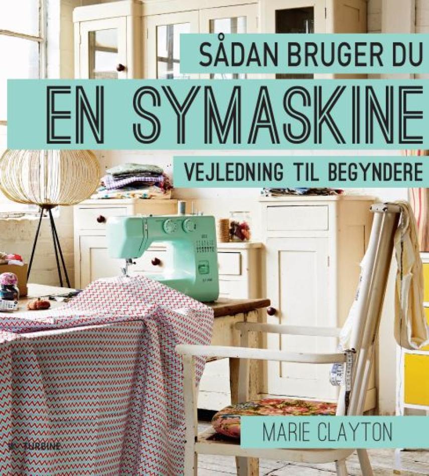 Marie Clayton: Sådan bruger du en symaskine : vejledning til begyndere